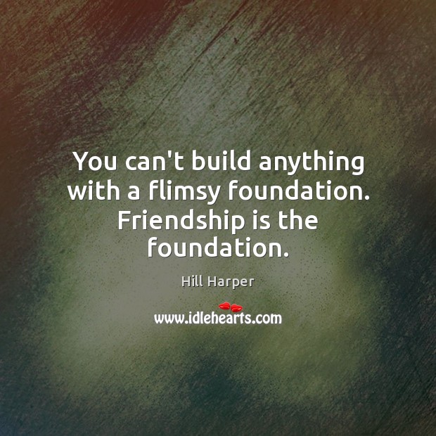 You can’t build anything with a flimsy foundation. Friendship is the foundation. Hill Harper Picture Quote