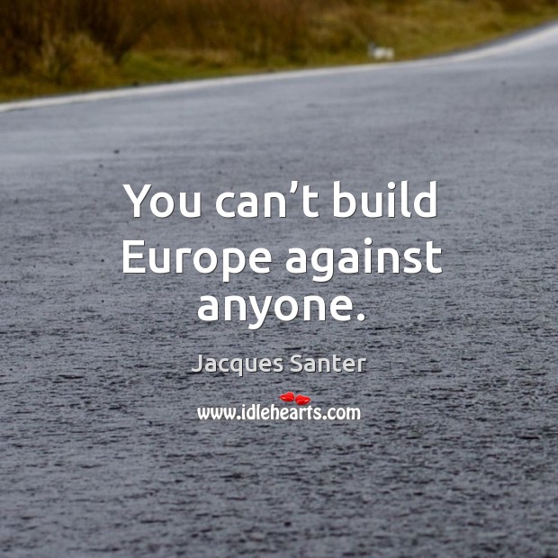 You can’t build europe against anyone. Jacques Santer Picture Quote