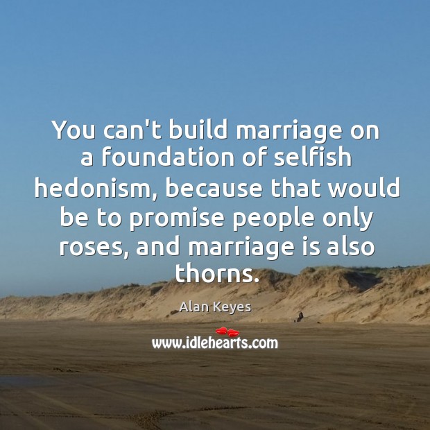 You can’t build marriage on a foundation of selfish hedonism, because that Alan Keyes Picture Quote