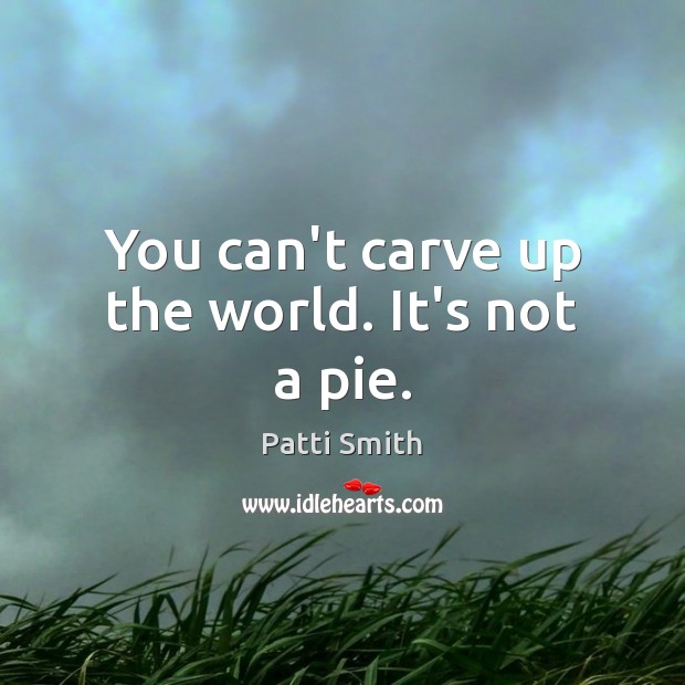 You can’t carve up the world. It’s not a pie. Patti Smith Picture Quote