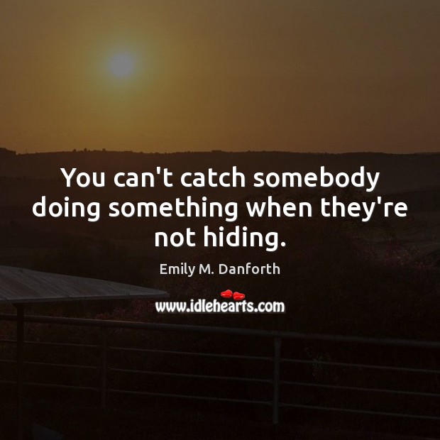 You can’t catch somebody doing something when they’re not hiding. Emily M. Danforth Picture Quote