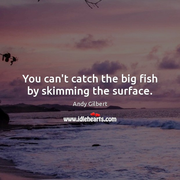 You can’t catch the big fish by skimming the surface. Andy Gilbert Picture Quote