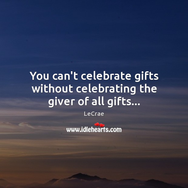 You can’t celebrate gifts without celebrating the giver of all gifts… Image