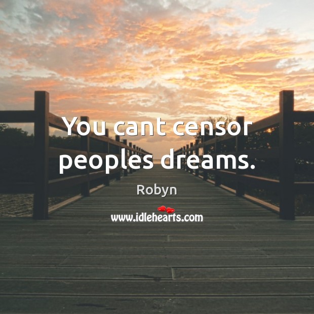 You cant censor peoples dreams. Robyn Picture Quote