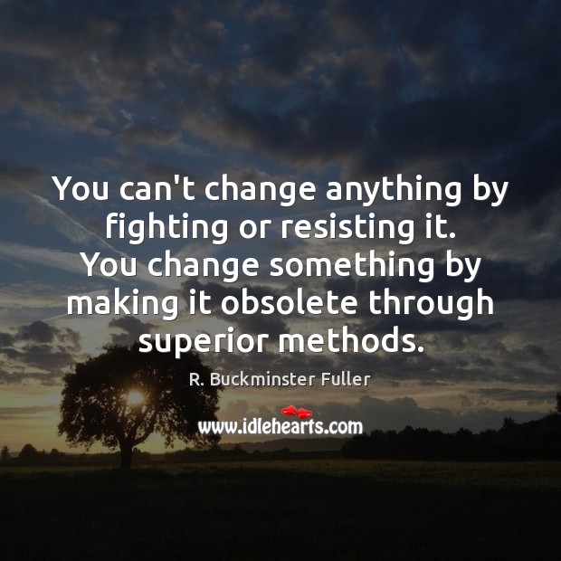 You can’t change anything by fighting or resisting it. You change something R. Buckminster Fuller Picture Quote