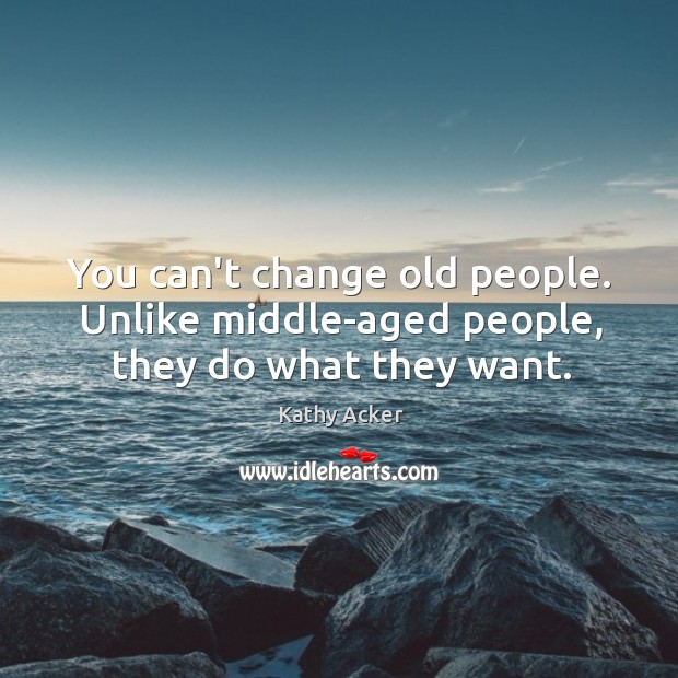 You can’t change old people. Unlike middle-aged people, they do what they want. Kathy Acker Picture Quote