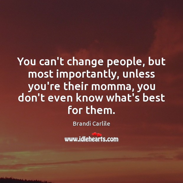 You can’t change people, but most importantly, unless you’re their momma, you Brandi Carlile Picture Quote