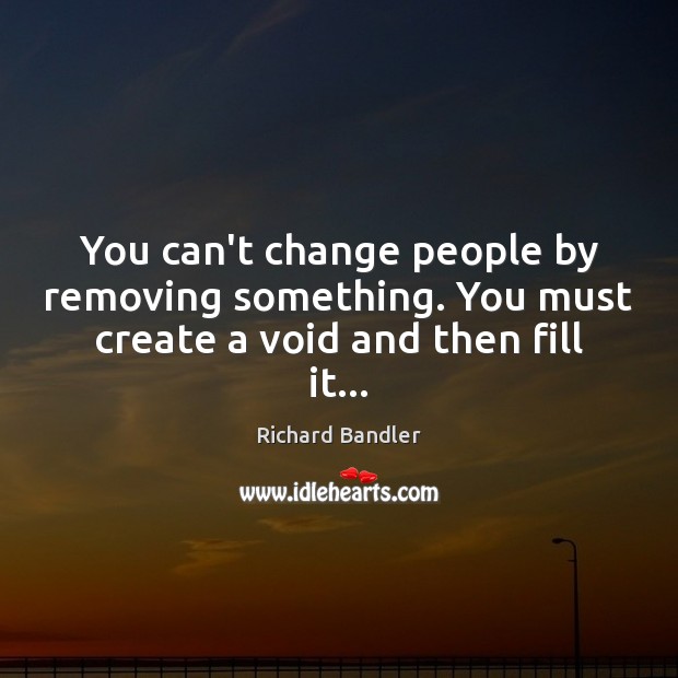 You can’t change people by removing something. You must create a void and then fill it… Richard Bandler Picture Quote