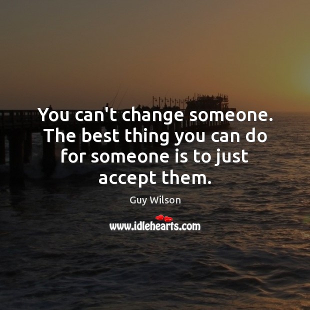 You can’t change someone. The best thing you can do for someone is to just accept them. Image