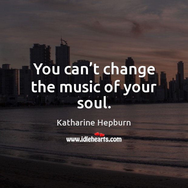 You can’t change the music of your soul. Katharine Hepburn Picture Quote