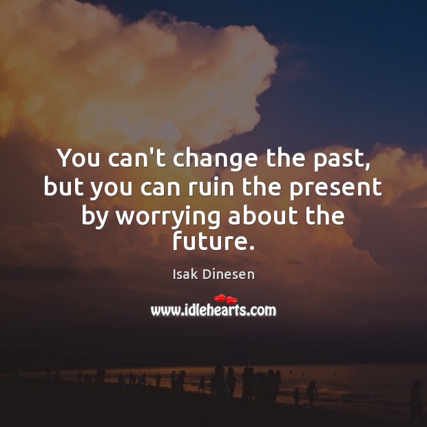 You can’t change the past, but you can ruin the present by worrying about the future. Isak Dinesen Picture Quote