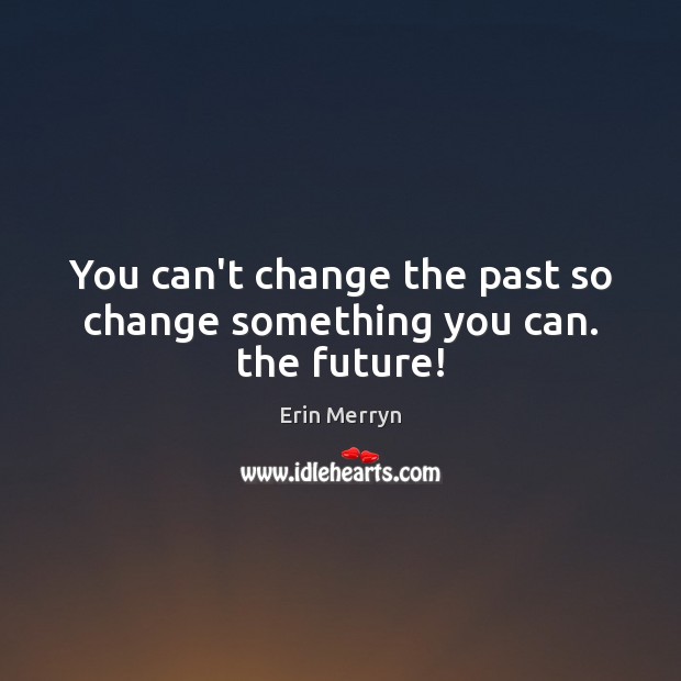 You can’t change the past so change something you can. the future! Erin Merryn Picture Quote