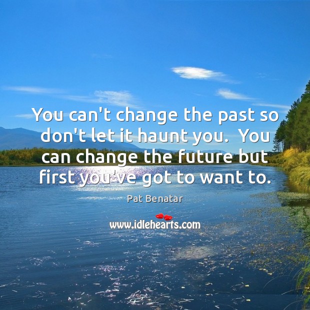 You can’t change the past so don’t let it haunt you.  You Pat Benatar Picture Quote