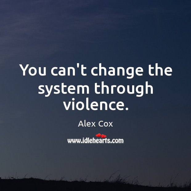 You can’t change the system through violence. Image