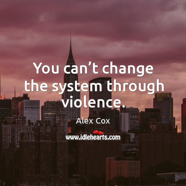 You can’t change the system through violence. Alex Cox Picture Quote