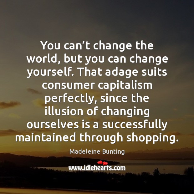 You can’t change the world, but you can change yourself. That Madeleine Bunting Picture Quote