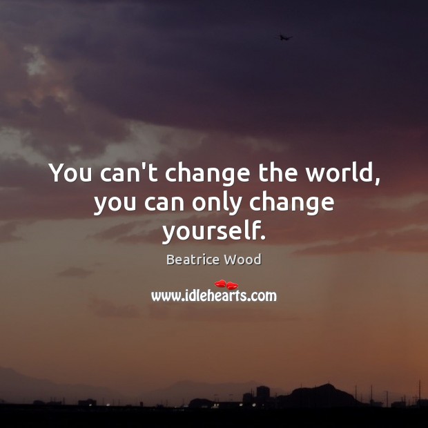 You can’t change the world, you can only change yourself. Beatrice Wood Picture Quote