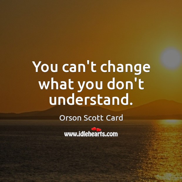 You can’t change what you don’t understand. Orson Scott Card Picture Quote