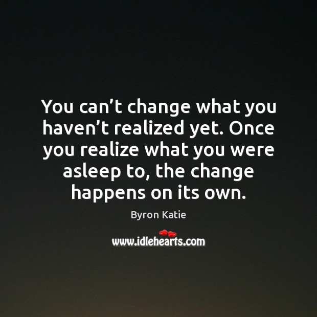 You can’t change what you haven’t realized yet. Once you Byron Katie Picture Quote