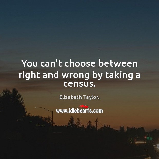 You can’t choose between right and wrong by taking a census. Elizabeth Taylor. Picture Quote