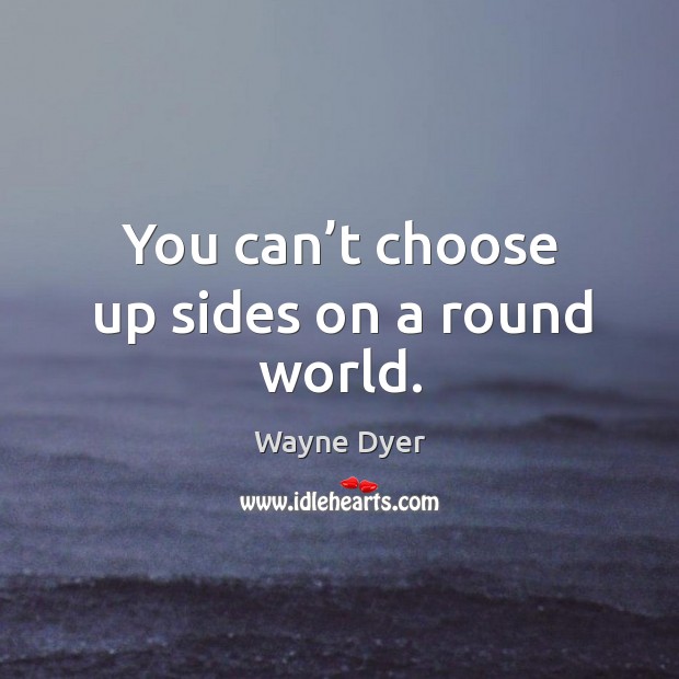 You can’t choose up sides on a round world. Wayne Dyer Picture Quote