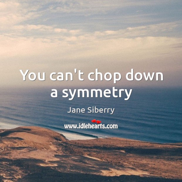 You can’t chop down a symmetry Jane Siberry Picture Quote