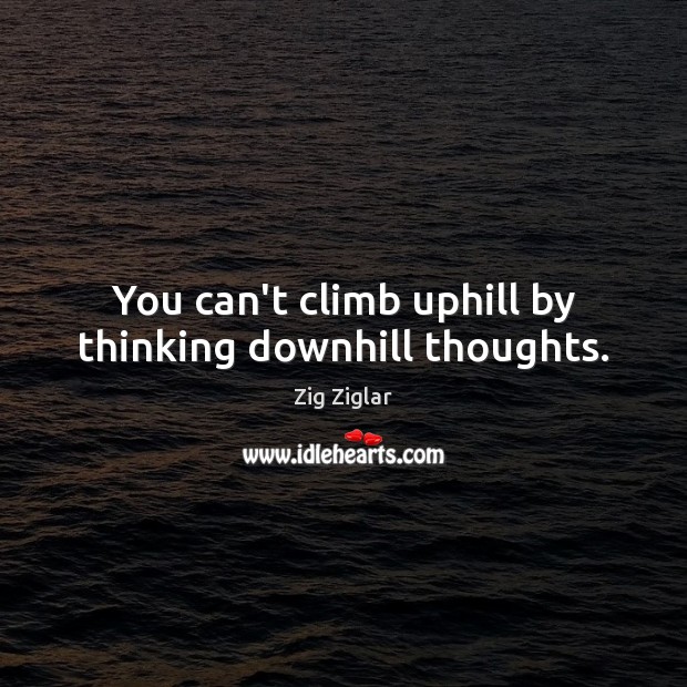 You can’t climb uphill by thinking downhill thoughts. Image