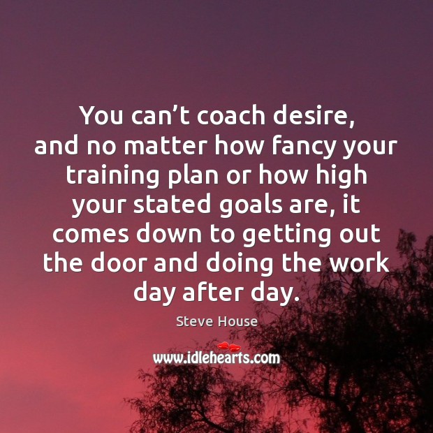 You can’t coach desire, and no matter how fancy your training Steve House Picture Quote