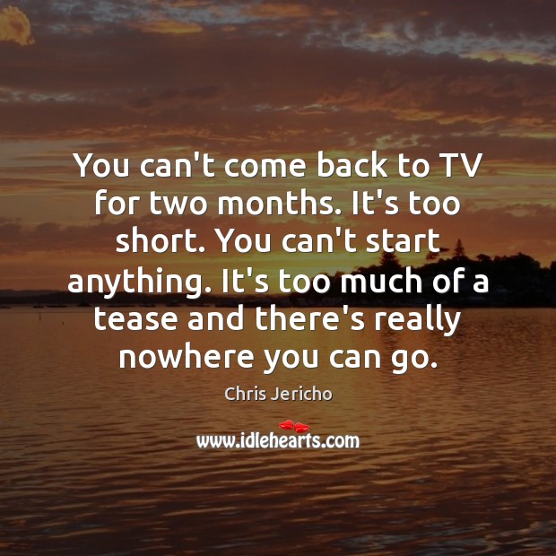 You can’t come back to TV for two months. It’s too short. Image