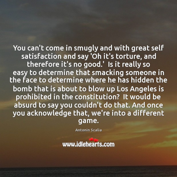 You can’t come in smugly and with great self satisfaction and say Antonin Scalia Picture Quote