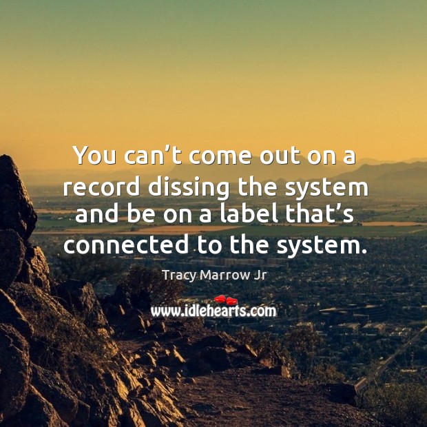 You can’t come out on a record dissing the system and be on a label that’s connected to the system. Tracy Marrow Jr Picture Quote