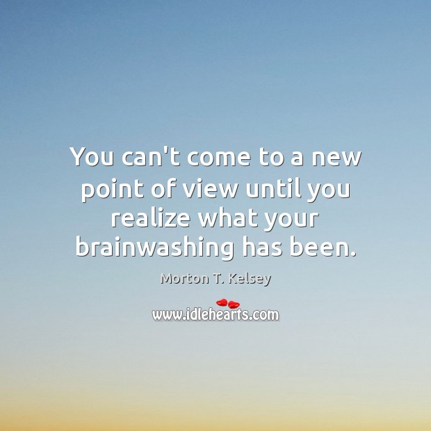 You can’t come to a new point of view until you realize what your brainwashing has been. Morton T. Kelsey Picture Quote
