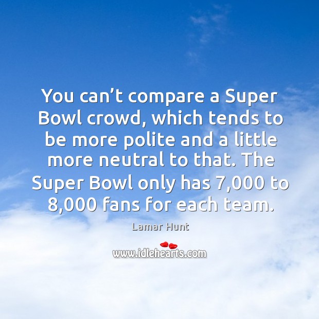 You can’t compare a super bowl crowd, which tends to be more polite and a little more neutral to that. Lamar Hunt Picture Quote