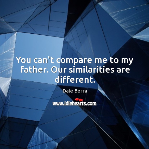 You can’t compare me to my father. Our similarities are different. Image