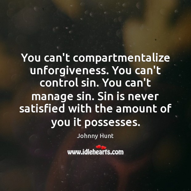 You can’t compartmentalize unforgiveness. You can’t control sin. You can’t manage sin. Johnny Hunt Picture Quote