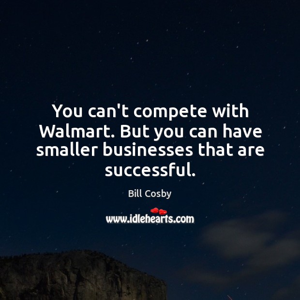 You can’t compete with Walmart. But you can have smaller businesses that are successful. Bill Cosby Picture Quote