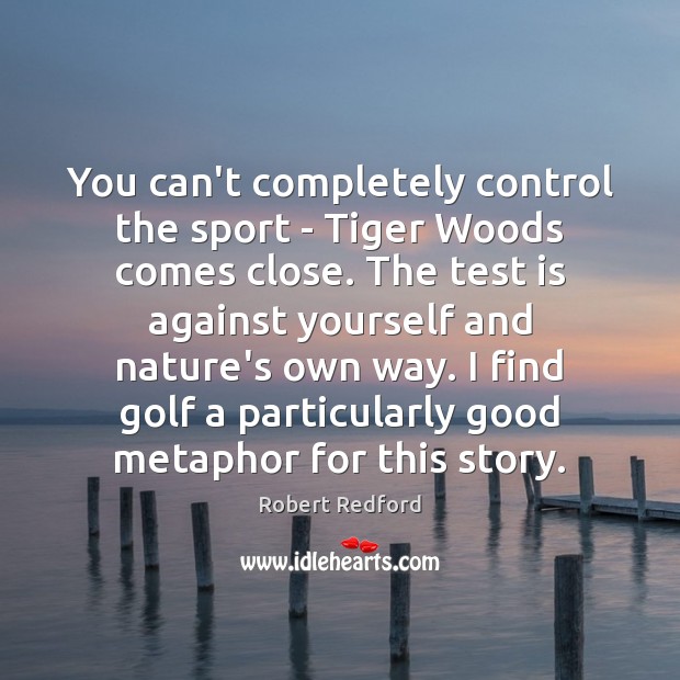 You can’t completely control the sport – Tiger Woods comes close. The Robert Redford Picture Quote