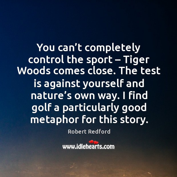 You can’t completely control the sport – tiger woods comes close. Robert Redford Picture Quote