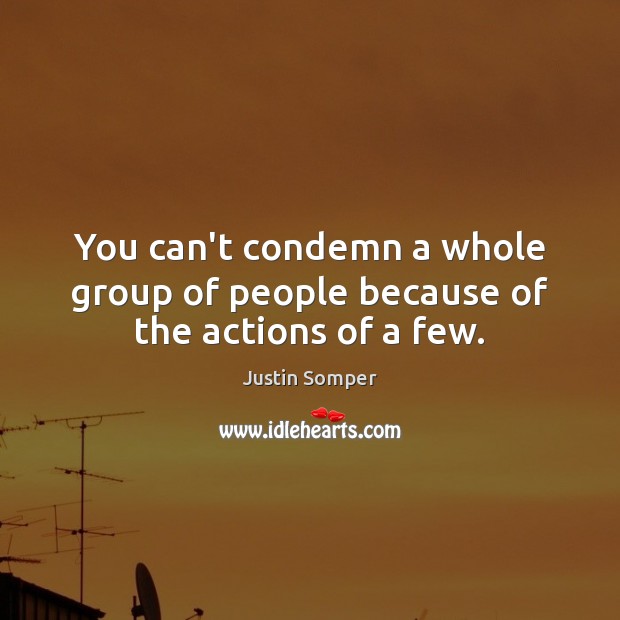 You can’t condemn a whole group of people because of the actions of a few. Justin Somper Picture Quote