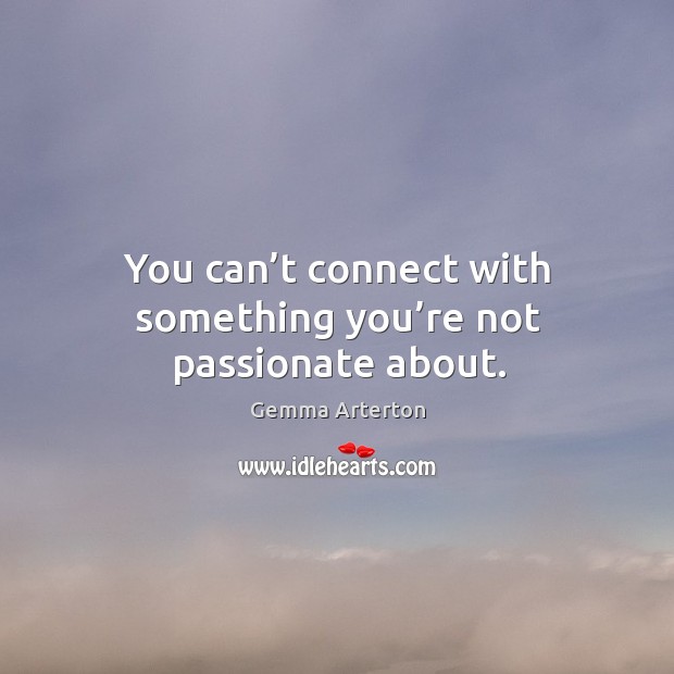 You can’t connect with something you’re not passionate about. Image