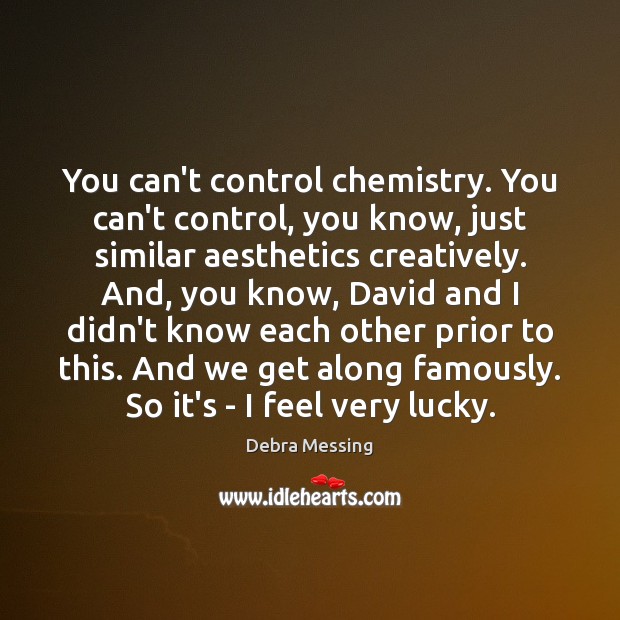 You can’t control chemistry. You can’t control, you know, just similar aesthetics 