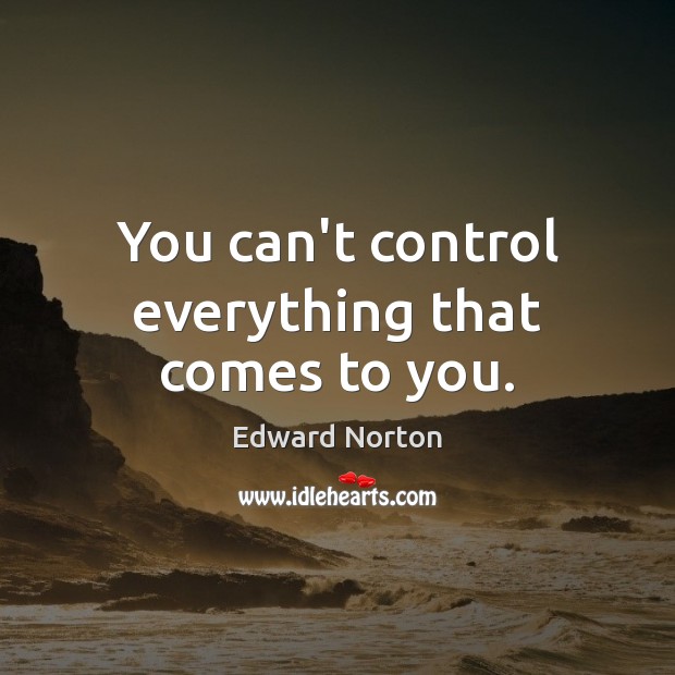 You can’t control everything that comes to you. Edward Norton Picture Quote