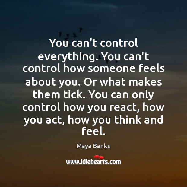 You can’t control everything. You can’t control how someone feels about you. Maya Banks Picture Quote