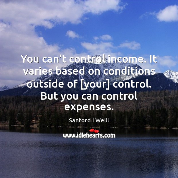 You can’t control income. It varies based on conditions outside of [your] Sanford I Weill Picture Quote