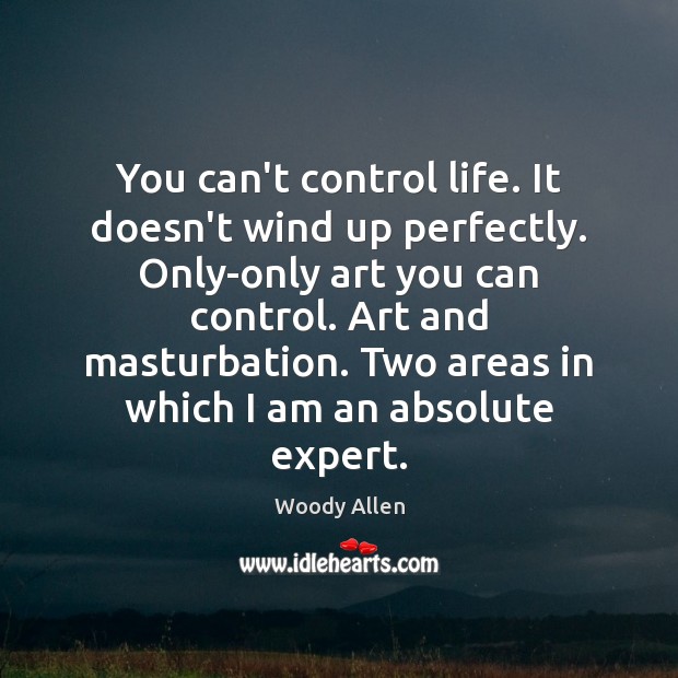You can’t control life. It doesn’t wind up perfectly. Only-only art you Woody Allen Picture Quote