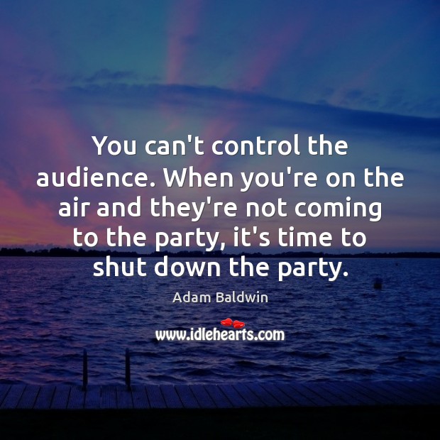 You can’t control the audience. When you’re on the air and they’re Adam Baldwin Picture Quote