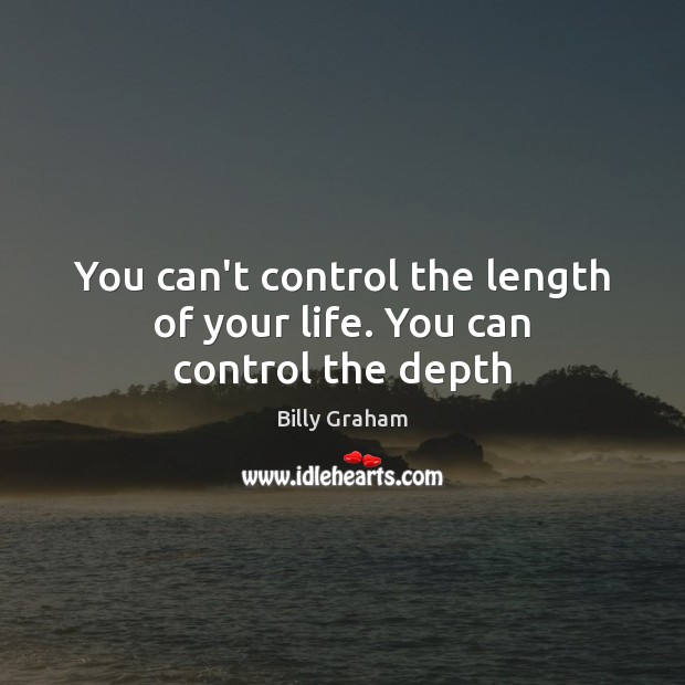You can’t control the length of your life. You can control the depth Billy Graham Picture Quote