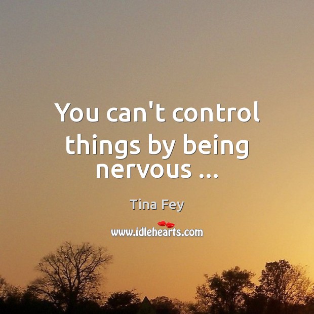 You can’t control things by being nervous … Tina Fey Picture Quote