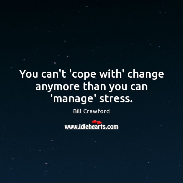 You can’t ‘cope with’ change anymore than you can ‘manage’ stress. Bill Crawford Picture Quote