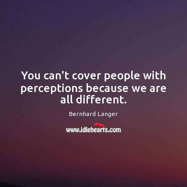 You can’t cover people with perceptions because we are all different. Bernhard Langer Picture Quote